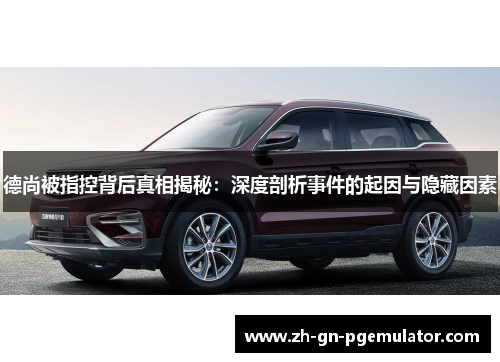 德尚被指控背后真相揭秘：深度剖析事件的起因与隐藏因素