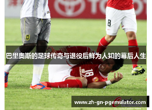 巴里奥斯的足球传奇与退役后鲜为人知的幕后人生