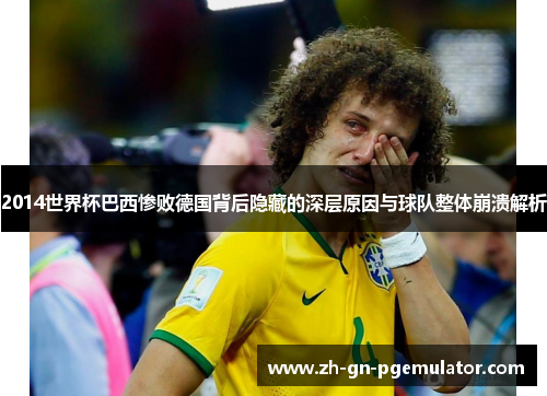2014世界杯巴西惨败德国背后隐藏的深层原因与球队整体崩溃解析