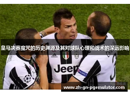 皇马决赛魔咒的历史渊源及其对球队心理和战术的深远影响