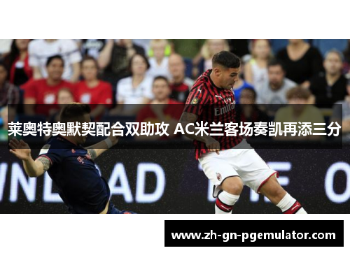 莱奥特奥默契配合双助攻 AC米兰客场奏凯再添三分