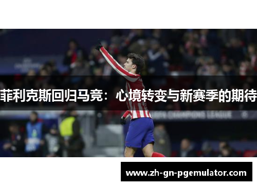 菲利克斯回归马竞：心境转变与新赛季的期待