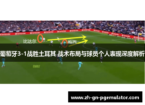 葡萄牙3-1战胜土耳其 战术布局与球员个人表现深度解析