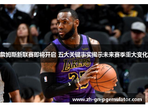 詹姆斯新联赛即将开启 五大关键事实揭示未来赛季重大变化