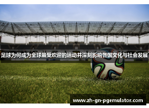 足球为何成为全球最受欢迎的运动并深刻影响各国文化与社会发展