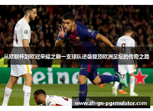 从欧联杯到欧冠荣耀之巅一支球队逆袭登顶欧洲足坛的传奇之路 从欧联杯到欧冠荣耀之巅一支球队逆袭登顶欧洲足坛的传奇之路