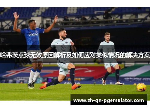 哈弗茨点球无效原因解析及如何应对类似情况的解决方案 哈弗茨点球无效原因解析及如何应对类似情况的解决方案