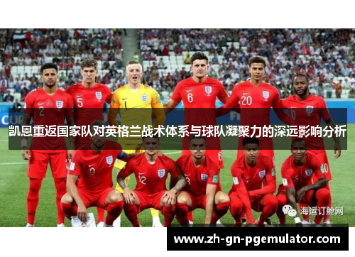 凯恩重返国家队对英格兰战术体系与球队凝聚力的深远影响分析