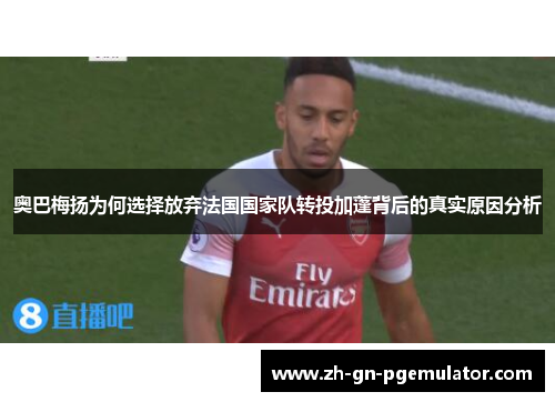 奥巴梅扬为何选择放弃法国国家队转投加蓬背后的真实原因分析