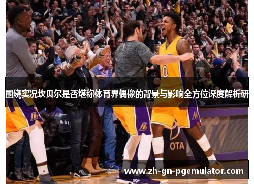 围绕实况坎贝尔是否堪称体育界偶像的背景与影响全方位深度解析研