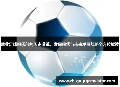 建业足球俱乐部的历史沿革、发展现状与未来发展战略全方位解读
