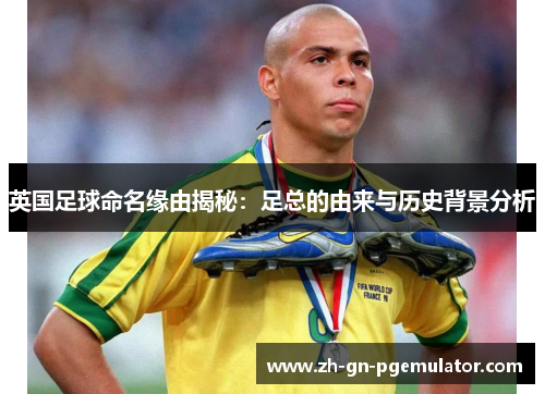 英国足球命名缘由揭秘：足总的由来与历史背景分析