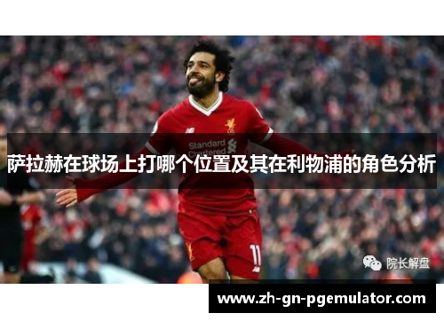 萨拉赫在球场上打哪个位置及其在利物浦的角色分析