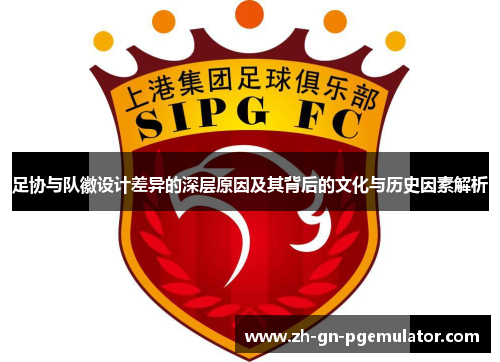 足协与队徽设计差异的深层原因及其背后的文化与历史因素解析