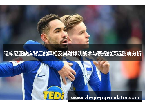 阿库尼亚缺席背后的真相及其对球队战术与表现的深远影响分析