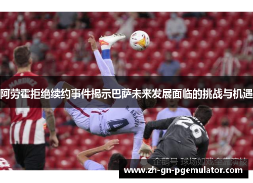 阿劳霍拒绝续约事件揭示巴萨未来发展面临的挑战与机遇