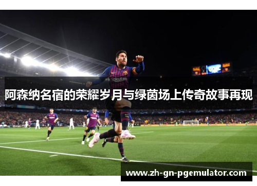 阿森纳名宿的荣耀岁月与绿茵场上传奇故事再现