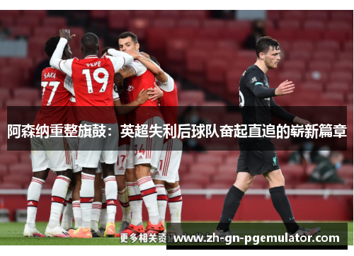 阿森纳重整旗鼓：英超失利后球队奋起直追的崭新篇章
