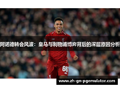 阿诺德转会风波:皇马与利物浦博弈背后的深层原因分析 阿诺德转会风波:皇马与利物浦博弈背后的深层原因分析