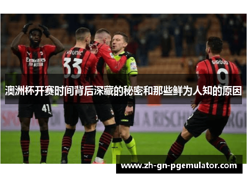 澳洲杯开赛时间背后深藏的秘密和那些鲜为人知的原因