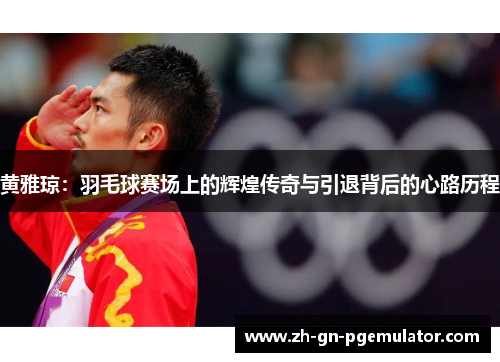 黄雅琼：羽毛球赛场上的辉煌传奇与引退背后的心路历程