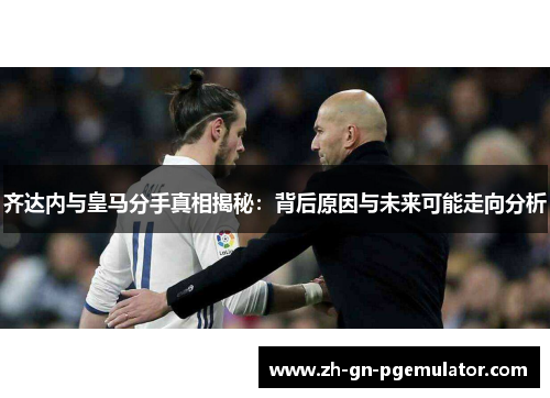 齐达内与皇马分手真相揭秘：背后原因与未来可能走向分析
