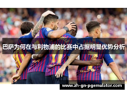 巴萨为何在与利物浦的比赛中占据明显优势分析