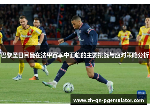 巴黎圣日耳曼在法甲赛季中面临的主要挑战与应对策略分析