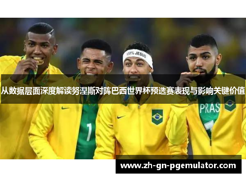 从数据层面深度解读努涅斯对阵巴西世界杯预选赛表现与影响关键价值