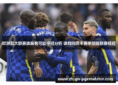 欧洲五大联赛谁最有可能夺冠分析 谁将问鼎本赛季顶级联赛桂冠 欧洲五大联赛谁最有可能夺冠分析 谁将问鼎本赛季顶级联赛桂冠