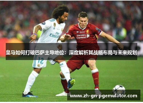 皇马如何打破巴萨主导地位:深度解析其战略布局与未来规划 皇马如何打破巴萨主导地位:深度解析其战略布局与未来规划