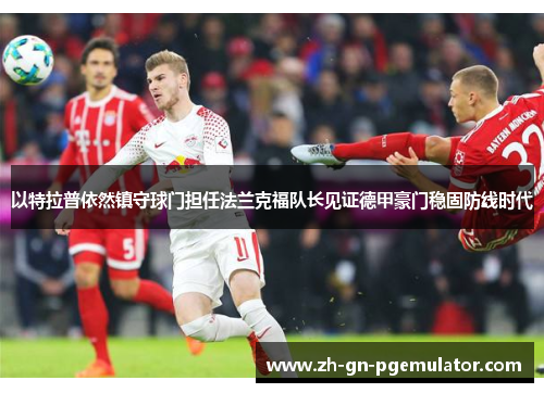 以特拉普依然镇守球门担任法兰克福队长见证德甲豪门稳固防线时代