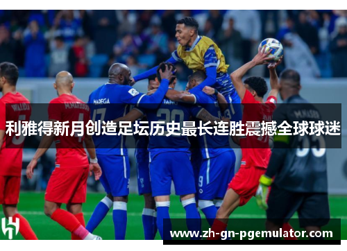 利雅得新月创造足坛历史最长连胜震撼全球球迷