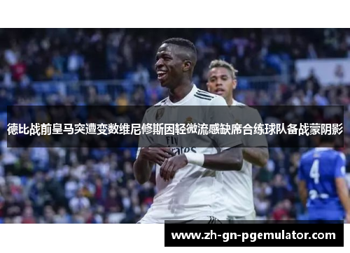 德比战前皇马突遭变数维尼修斯因轻微流感缺席合练球队备战蒙阴影