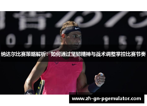 纳达尔比赛策略解析：如何通过坚韧精神与战术调整掌控比赛节奏