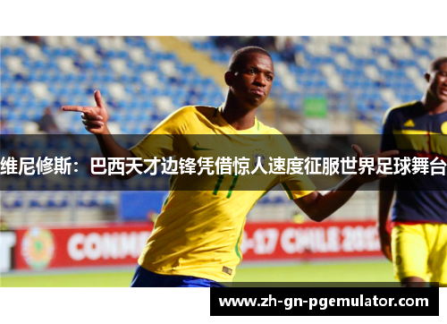 维尼修斯：巴西天才边锋凭借惊人速度征服世界足球舞台