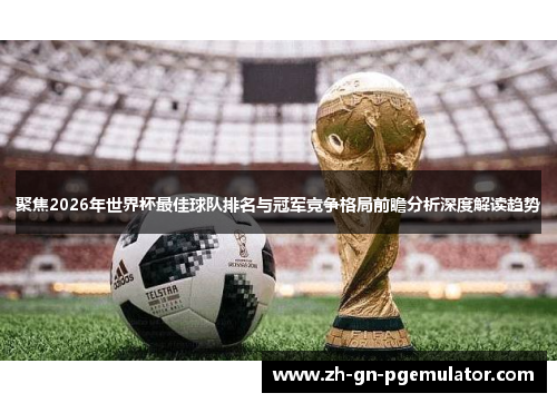 聚焦2026年世界杯最佳球队排名与冠军竞争格局前瞻分析深度解读趋势