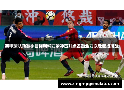 英甲球队新赛季目标明确力争冲击升级名额全力以赴迎接挑战