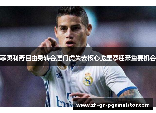 菲奥利奇自由身转会津门虎失去核心戈里察迎来重要机会