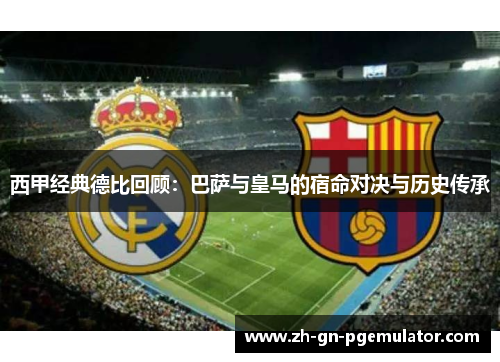 西甲经典德比回顾：巴萨与皇马的宿命对决与历史传承