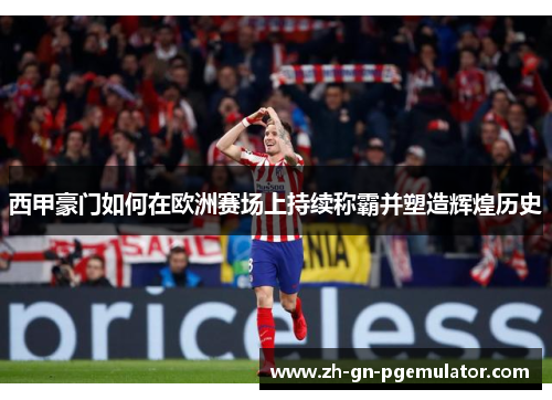 西甲豪门如何在欧洲赛场上持续称霸并塑造辉煌历史