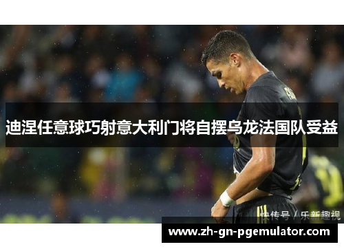 迪涅任意球巧射意大利门将自摆乌龙法国队受益