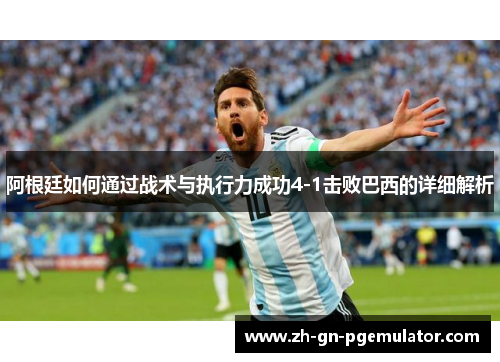 阿根廷如何通过战术与执行力成功4-1击败巴西的详细解析