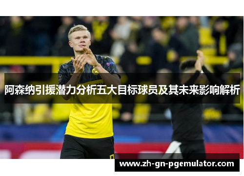 阿森纳引援潜力分析五大目标球员及其未来影响解析