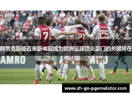 阿贾克斯能否重新崛起成为欧洲足球顶尖豪门的关键所在