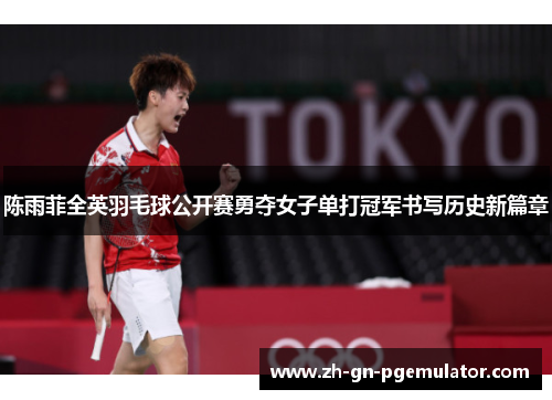 陈雨菲全英羽毛球公开赛勇夺女子单打冠军书写历史新篇章