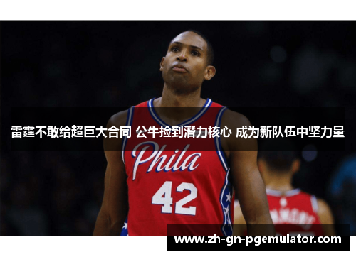 雷霆不敢给超巨大合同 公牛捡到潜力核心 成为新队伍中坚力量