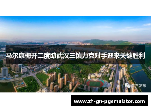 马尔康梅开二度助武汉三镇力克对手迎来关键胜利 马尔康梅开二度助武汉三镇力克对手迎来关键胜利