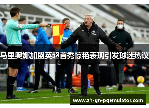 马里奥娜加盟英超首秀惊艳表现引发球迷热议 马里奥娜加盟英超首秀惊艳表现引发球迷热议