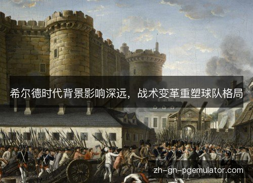 希尔德时代背景影响深远,战术变革重塑球队格局 希尔德时代背景影响深远,战术变革重塑球队格局